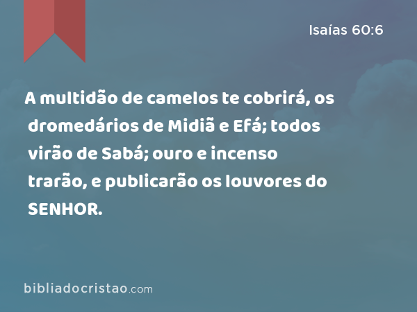 A multidão de camelos te cobrirá, os dromedários de Midiã e Efá; todos virão de Sabá; ouro e incenso trarão, e publicarão os louvores do SENHOR. - Isaías 60:6