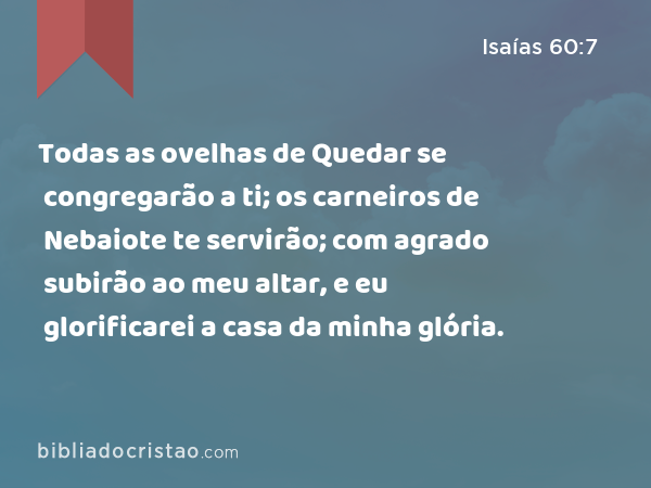 Todas as ovelhas de Quedar se congregarão a ti; os carneiros de Nebaiote te servirão; com agrado subirão ao meu altar, e eu glorificarei a casa da minha glória. - Isaías 60:7