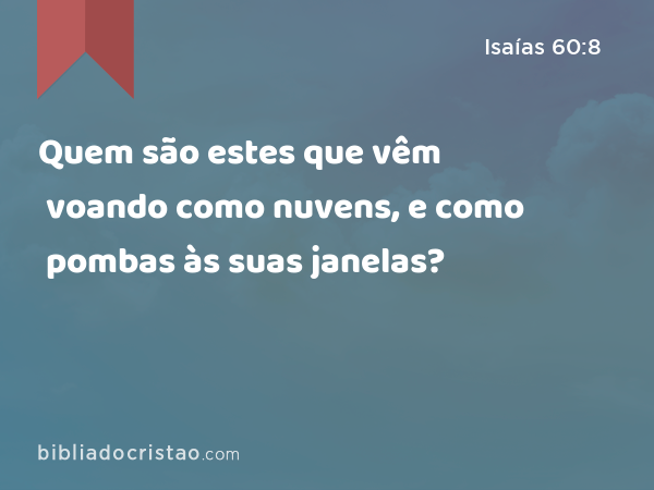 Quem são estes que vêm voando como nuvens, e como pombas às suas janelas? - Isaías 60:8