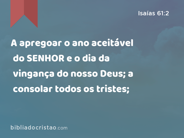 A apregoar o ano aceitável do SENHOR e o dia da vingança do nosso Deus; a consolar todos os tristes; - Isaías 61:2