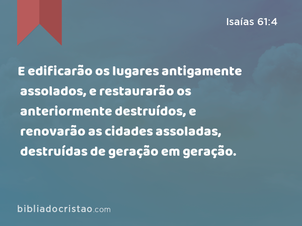 E edificarão os lugares antigamente assolados, e restaurarão os anteriormente destruídos, e renovarão as cidades assoladas, destruídas de geração em geração. - Isaías 61:4