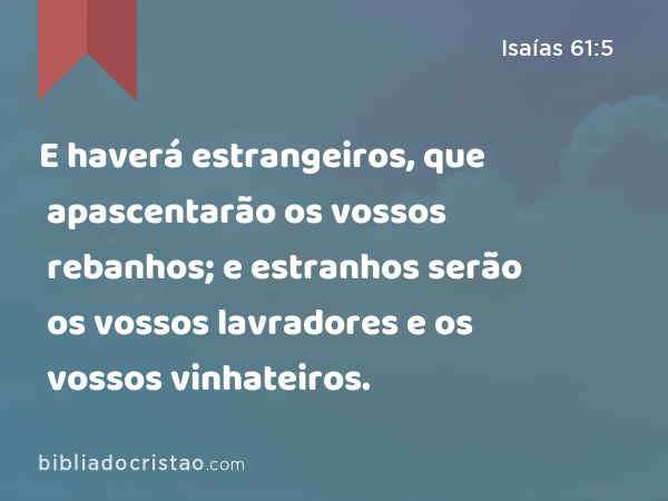 E haverá estrangeiros, que apascentarão os vossos rebanhos; e estranhos serão os vossos lavradores e os vossos vinhateiros. - Isaías 61:5