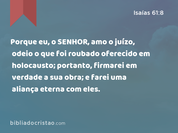 Porque eu, o SENHOR, amo o juízo, odeio o que foi roubado oferecido em holocausto; portanto, firmarei em verdade a sua obra; e farei uma aliança eterna com eles. - Isaías 61:8