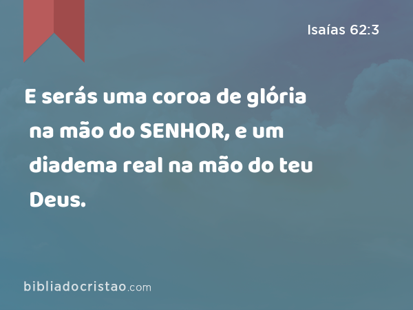 E serás uma coroa de glória na mão do SENHOR, e um diadema real na mão do teu Deus. - Isaías 62:3