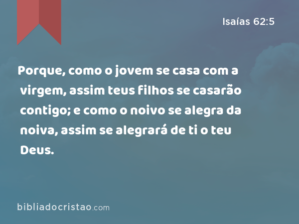 Porque, como o jovem se casa com a virgem, assim teus filhos se casarão contigo; e como o noivo se alegra da noiva, assim se alegrará de ti o teu Deus. - Isaías 62:5