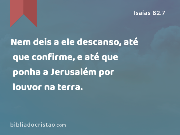 Nem deis a ele descanso, até que confirme, e até que ponha a Jerusalém por louvor na terra. - Isaías 62:7