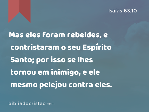 Mas eles foram rebeldes, e contristaram o seu Espírito Santo; por isso se lhes tornou em inimigo, e ele mesmo pelejou contra eles. - Isaías 63:10