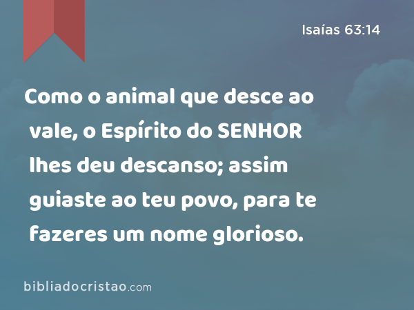 Como o animal que desce ao vale, o Espírito do SENHOR lhes deu descanso; assim guiaste ao teu povo, para te fazeres um nome glorioso. - Isaías 63:14