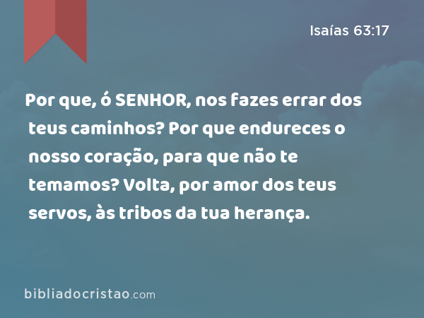 Por que, ó SENHOR, nos fazes errar dos teus caminhos? Por que endureces o nosso coração, para que não te temamos? Volta, por amor dos teus servos, às tribos da tua herança. - Isaías 63:17