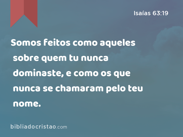 Somos feitos como aqueles sobre quem tu nunca dominaste, e como os que nunca se chamaram pelo teu nome. - Isaías 63:19