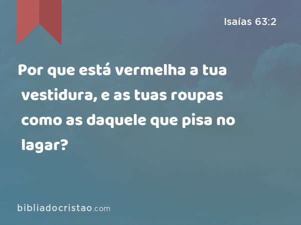 Por que está vermelha a tua vestidura, e as tuas roupas como as daquele que pisa no lagar? - Isaías 63:2