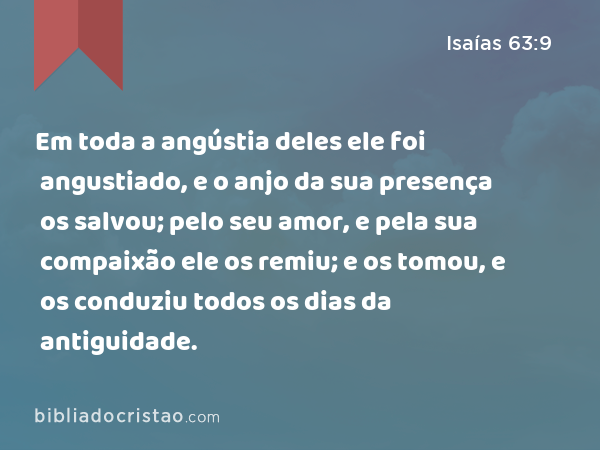 Em toda a angústia deles ele foi angustiado, e o anjo da sua presença os salvou; pelo seu amor, e pela sua compaixão ele os remiu; e os tomou, e os conduziu todos os dias da antiguidade. - Isaías 63:9