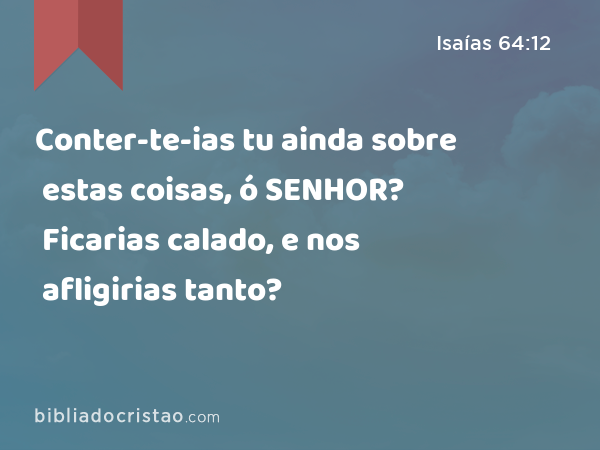 Conter-te-ias tu ainda sobre estas coisas, ó SENHOR? Ficarias calado, e nos afligirias tanto? - Isaías 64:12