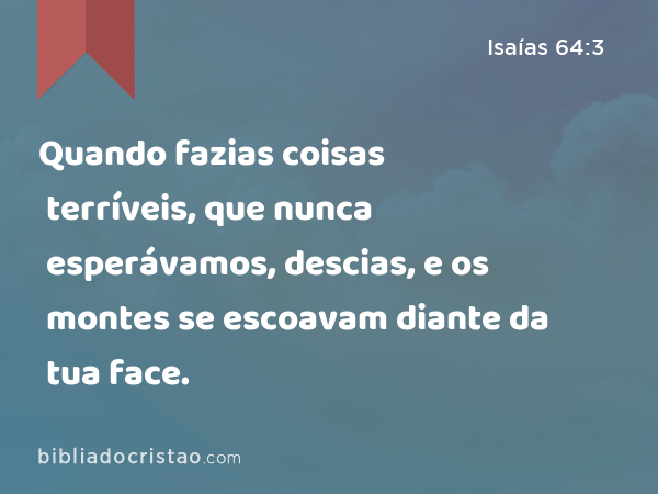 Quando fazias coisas terríveis, que nunca esperávamos, descias, e os montes se escoavam diante da tua face. - Isaías 64:3