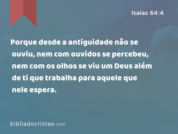 Porque desde a antiguidade não se ouviu, nem com ouvidos se percebeu, nem com os olhos se viu um Deus além de ti que trabalha para aquele que nele espera. - Isaías 64:4