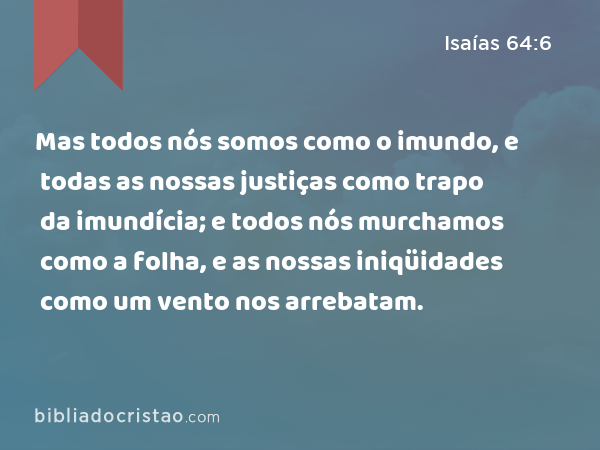 Mas todos nós somos como o imundo, e todas as nossas justiças como trapo da imundícia; e todos nós murchamos como a folha, e as nossas iniqüidades como um vento nos arrebatam. - Isaías 64:6