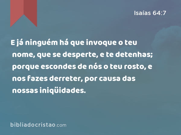 E já ninguém há que invoque o teu nome, que se desperte, e te detenhas; porque escondes de nós o teu rosto, e nos fazes derreter, por causa das nossas iniqüidades. - Isaías 64:7