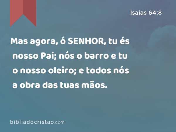 Mas agora, ó SENHOR, tu és nosso Pai; nós o barro e tu o nosso oleiro; e todos nós a obra das tuas mãos. - Isaías 64:8