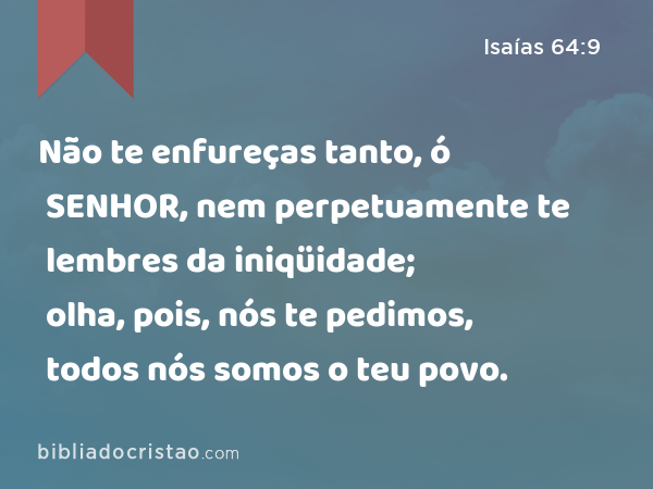 Não te enfureças tanto, ó SENHOR, nem perpetuamente te lembres da iniqüidade; olha, pois, nós te pedimos, todos nós somos o teu povo. - Isaías 64:9