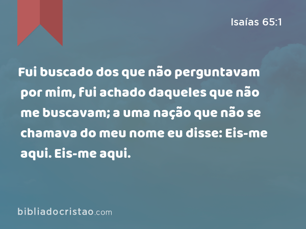 Fui buscado dos que não perguntavam por mim, fui achado daqueles que não me buscavam; a uma nação que não se chamava do meu nome eu disse: Eis-me aqui. Eis-me aqui. - Isaías 65:1