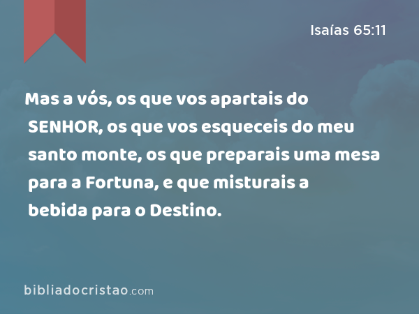 Mas a vós, os que vos apartais do SENHOR, os que vos esqueceis do meu santo monte, os que preparais uma mesa para a Fortuna, e que misturais a bebida para o Destino. - Isaías 65:11