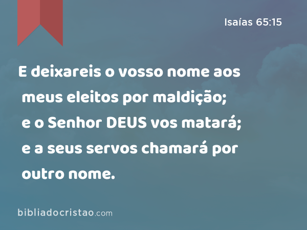 E deixareis o vosso nome aos meus eleitos por maldição; e o Senhor DEUS vos matará; e a seus servos chamará por outro nome. - Isaías 65:15