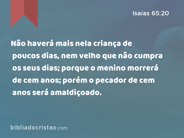 Não haverá mais nela criança de poucos dias, nem velho que não cumpra os seus dias; porque o menino morrerá de cem anos; porém o pecador de cem anos será amaldiçoado. - Isaías 65:20