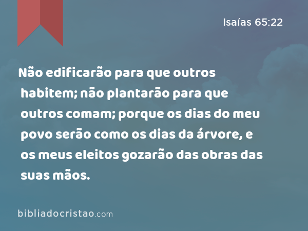 Não edificarão para que outros habitem; não plantarão para que outros comam; porque os dias do meu povo serão como os dias da árvore, e os meus eleitos gozarão das obras das suas mãos. - Isaías 65:22