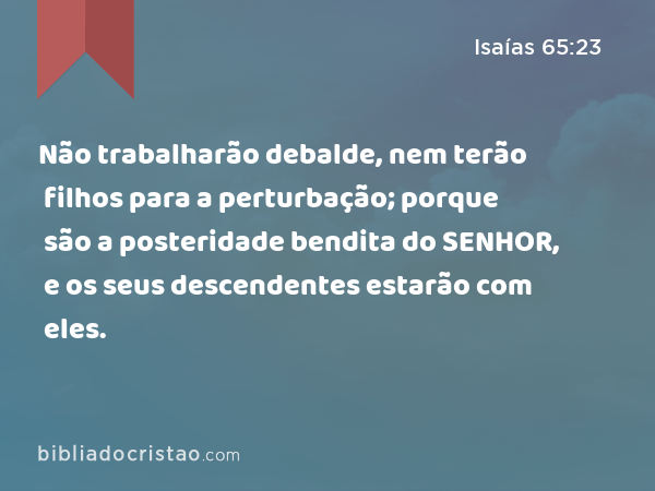 Não trabalharão debalde, nem terão filhos para a perturbação; porque são a posteridade bendita do SENHOR, e os seus descendentes estarão com eles. - Isaías 65:23