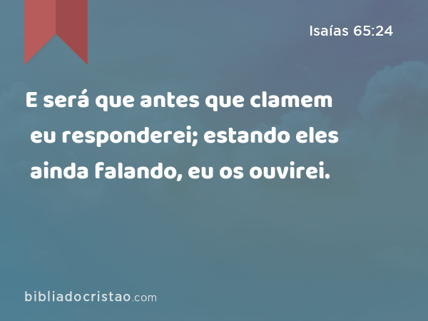 E será que antes que clamem eu responderei; estando eles ainda falando, eu os ouvirei. - Isaías 65:24