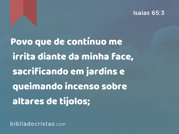 Povo que de contínuo me irrita diante da minha face, sacrificando em jardins e queimando incenso sobre altares de tijolos; - Isaías 65:3