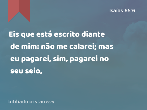 Eis que está escrito diante de mim: não me calarei; mas eu pagarei, sim, pagarei no seu seio, - Isaías 65:6