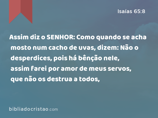 Assim diz o SENHOR: Como quando se acha mosto num cacho de uvas, dizem: Não o desperdices, pois há bênção nele, assim farei por amor de meus servos, que não os destrua a todos, - Isaías 65:8