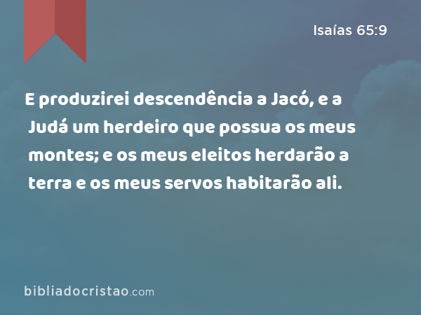 E produzirei descendência a Jacó, e a Judá um herdeiro que possua os meus montes; e os meus eleitos herdarão a terra e os meus servos habitarão ali. - Isaías 65:9