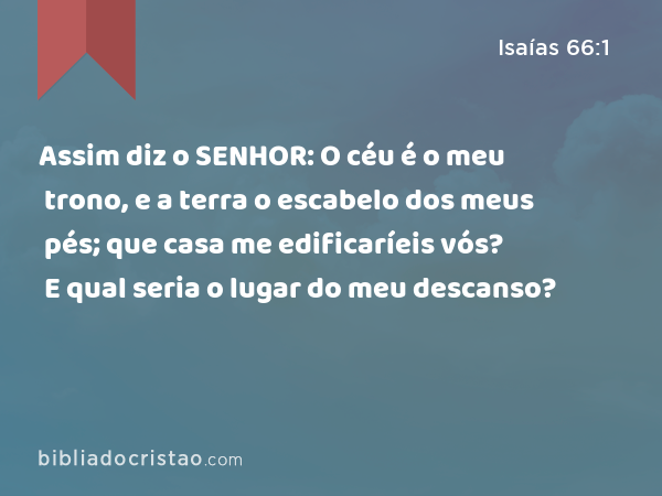 Assim diz o SENHOR: O céu é o meu trono, e a terra o escabelo dos meus pés; que casa me edificaríeis vós? E qual seria o lugar do meu descanso? - Isaías 66:1