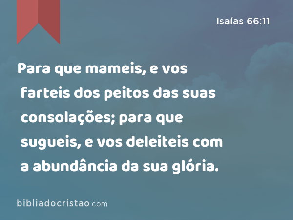 Para que mameis, e vos farteis dos peitos das suas consolações; para que sugueis, e vos deleiteis com a abundância da sua glória. - Isaías 66:11