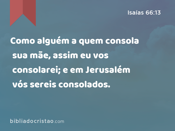 Como alguém a quem consola sua mãe, assim eu vos consolarei; e em Jerusalém vós sereis consolados. - Isaías 66:13