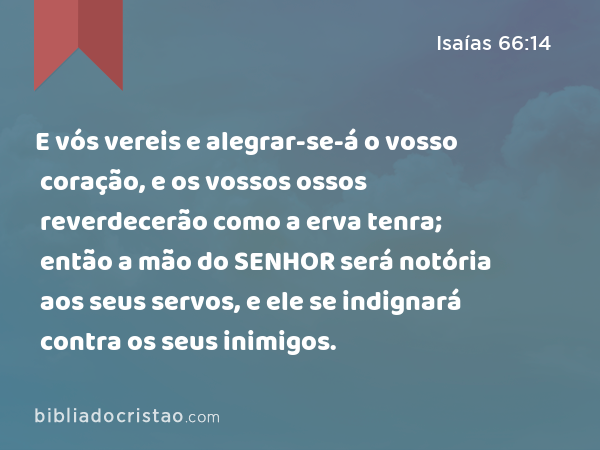 E vós vereis e alegrar-se-á o vosso coração, e os vossos ossos reverdecerão como a erva tenra; então a mão do SENHOR será notória aos seus servos, e ele se indignará contra os seus inimigos. - Isaías 66:14