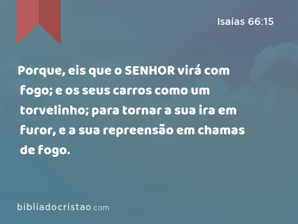 Porque, eis que o SENHOR virá com fogo; e os seus carros como um torvelinho; para tornar a sua ira em furor, e a sua repreensão em chamas de fogo. - Isaías 66:15