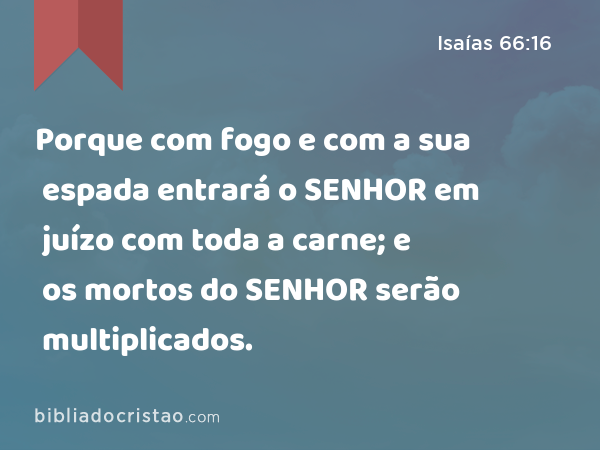 Porque com fogo e com a sua espada entrará o SENHOR em juízo com toda a carne; e os mortos do SENHOR serão multiplicados. - Isaías 66:16