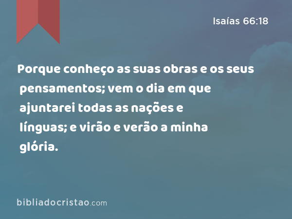 Porque conheço as suas obras e os seus pensamentos; vem o dia em que ajuntarei todas as nações e línguas; e virão e verão a minha glória. - Isaías 66:18