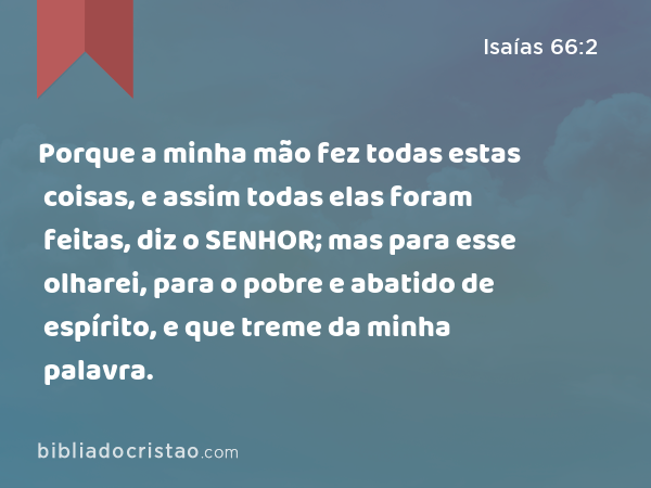 Porque a minha mão fez todas estas coisas, e assim todas elas foram feitas, diz o SENHOR; mas para esse olharei, para o pobre e abatido de espírito, e que treme da minha palavra. - Isaías 66:2