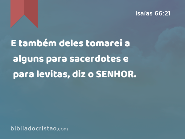 E também deles tomarei a alguns para sacerdotes e para levitas, diz o SENHOR. - Isaías 66:21