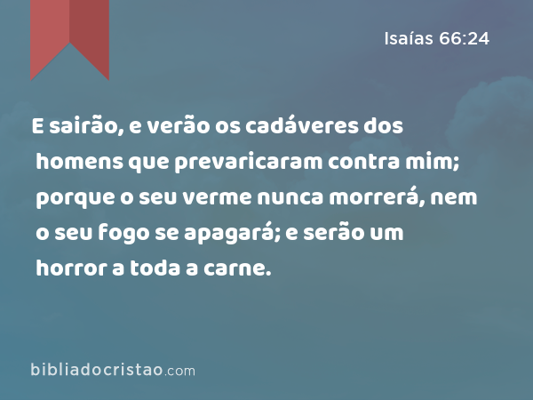 E sairão, e verão os cadáveres dos homens que prevaricaram contra mim; porque o seu verme nunca morrerá, nem o seu fogo se apagará; e serão um horror a toda a carne. - Isaías 66:24