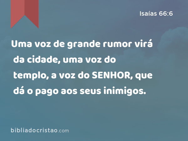 Uma voz de grande rumor virá da cidade, uma voz do templo, a voz do SENHOR, que dá o pago aos seus inimigos. - Isaías 66:6