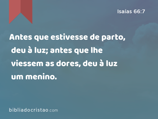 Antes que estivesse de parto, deu à luz; antes que lhe viessem as dores, deu à luz um menino. - Isaías 66:7