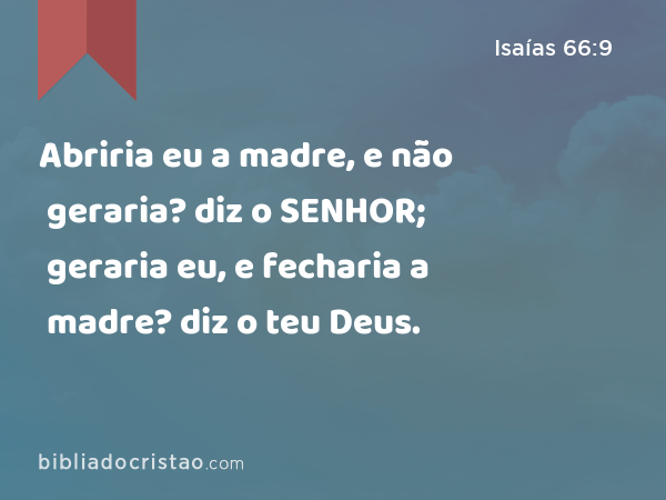 Abriria eu a madre, e não geraria? diz o SENHOR; geraria eu, e fecharia a madre? diz o teu Deus. - Isaías 66:9