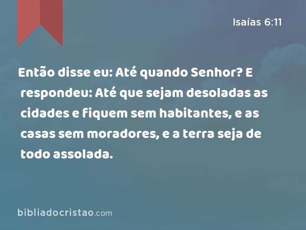 Então disse eu: Até quando Senhor? E respondeu: Até que sejam desoladas as cidades e fiquem sem habitantes, e as casas sem moradores, e a terra seja de todo assolada. - Isaías 6:11