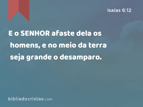 E o SENHOR afaste dela os homens, e no meio da terra seja grande o desamparo. - Isaías 6:12