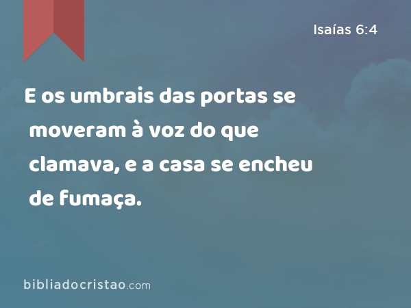 E os umbrais das portas se moveram à voz do que clamava, e a casa se encheu de fumaça. - Isaías 6:4